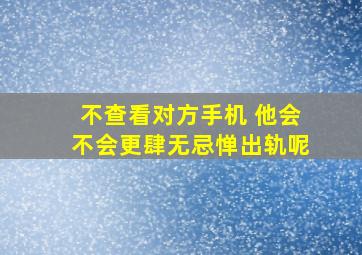 不查看对方手机 他会不会更肆无忌惮出轨呢